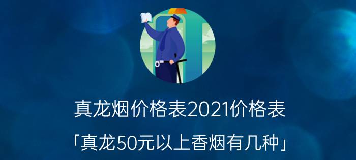 真龙烟价格表2021价格表 「真龙50元以上香烟有几种」